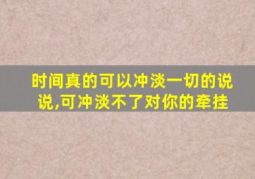 时间真的可以冲淡一切的说说,可冲淡不了对你的牵挂