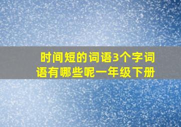 时间短的词语3个字词语有哪些呢一年级下册