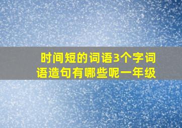 时间短的词语3个字词语造句有哪些呢一年级