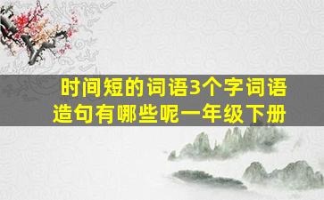 时间短的词语3个字词语造句有哪些呢一年级下册