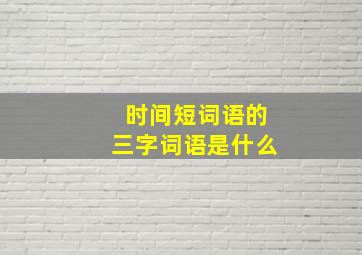 时间短词语的三字词语是什么