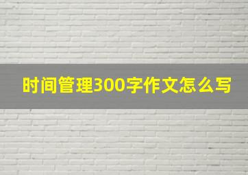 时间管理300字作文怎么写