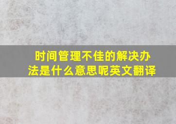 时间管理不佳的解决办法是什么意思呢英文翻译