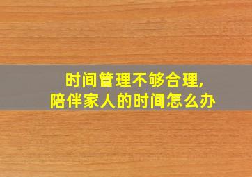 时间管理不够合理,陪伴家人的时间怎么办