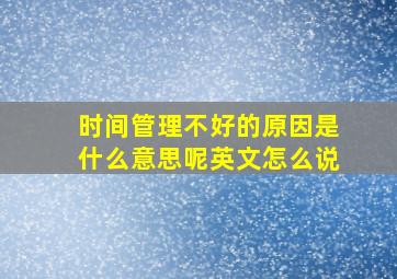 时间管理不好的原因是什么意思呢英文怎么说