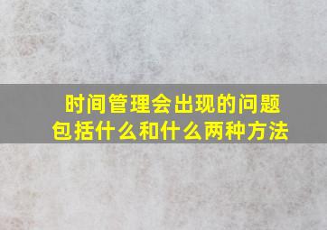 时间管理会出现的问题包括什么和什么两种方法