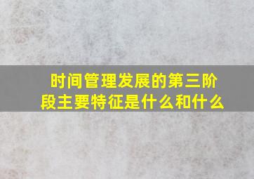 时间管理发展的第三阶段主要特征是什么和什么