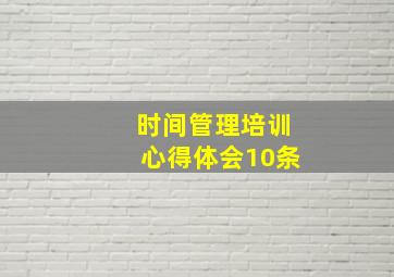 时间管理培训心得体会10条