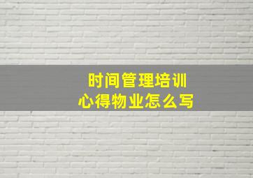 时间管理培训心得物业怎么写