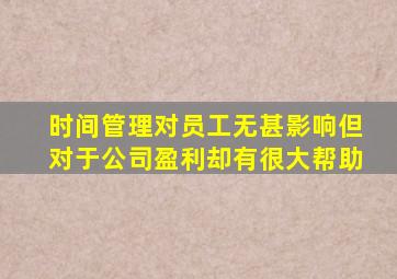 时间管理对员工无甚影响但对于公司盈利却有很大帮助