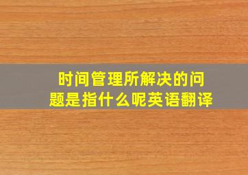 时间管理所解决的问题是指什么呢英语翻译