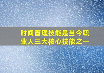 时间管理技能是当今职业人三大核心技能之一