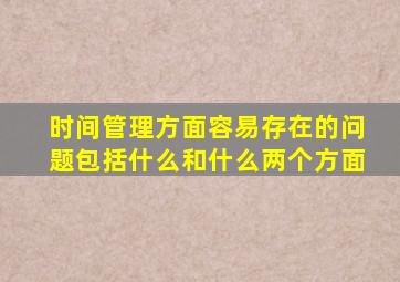 时间管理方面容易存在的问题包括什么和什么两个方面