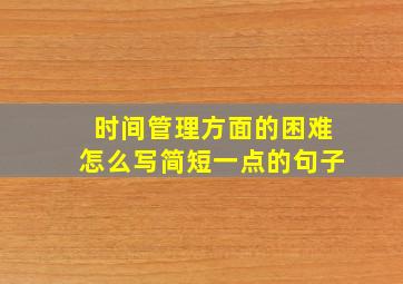 时间管理方面的困难怎么写简短一点的句子