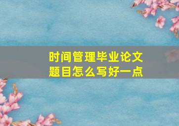 时间管理毕业论文题目怎么写好一点