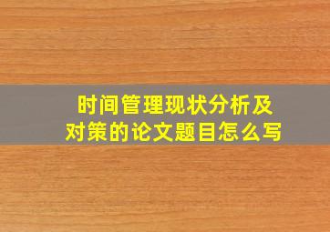 时间管理现状分析及对策的论文题目怎么写