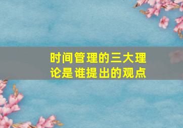 时间管理的三大理论是谁提出的观点