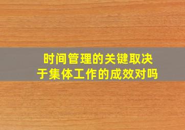 时间管理的关键取决于集体工作的成效对吗