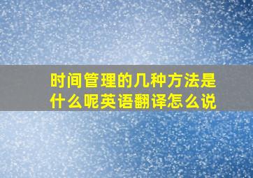 时间管理的几种方法是什么呢英语翻译怎么说