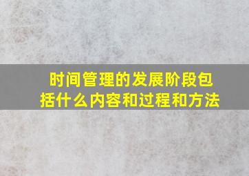 时间管理的发展阶段包括什么内容和过程和方法