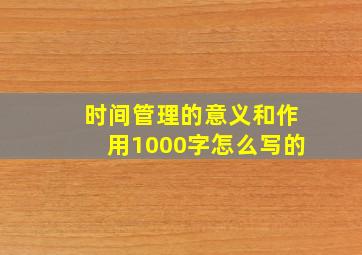 时间管理的意义和作用1000字怎么写的