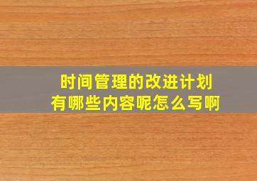 时间管理的改进计划有哪些内容呢怎么写啊