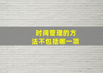 时间管理的方法不包括哪一项