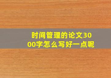 时间管理的论文3000字怎么写好一点呢