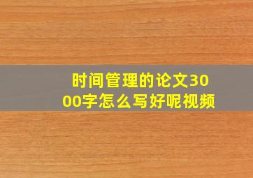 时间管理的论文3000字怎么写好呢视频