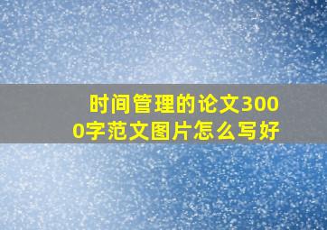 时间管理的论文3000字范文图片怎么写好