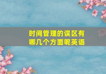 时间管理的误区有哪几个方面呢英语