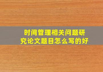 时间管理相关问题研究论文题目怎么写的好