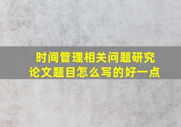 时间管理相关问题研究论文题目怎么写的好一点