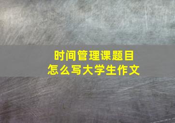 时间管理课题目怎么写大学生作文