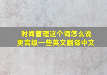 时间管理这个词怎么说更高级一些英文翻译中文