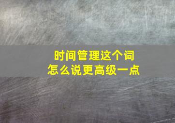 时间管理这个词怎么说更高级一点