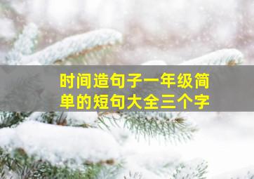 时间造句子一年级简单的短句大全三个字