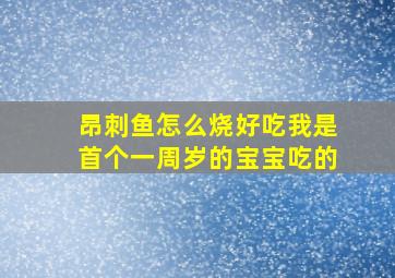 昂刺鱼怎么烧好吃我是首个一周岁的宝宝吃的