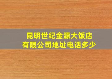 昆明世纪金源大饭店有限公司地址电话多少