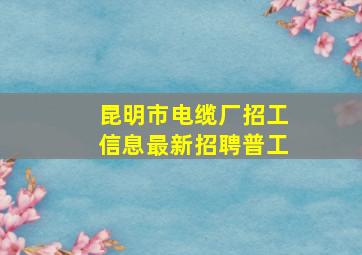 昆明市电缆厂招工信息最新招聘普工