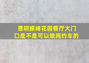 昆明振峰花园餐厅大门口是不是可以做网约车的