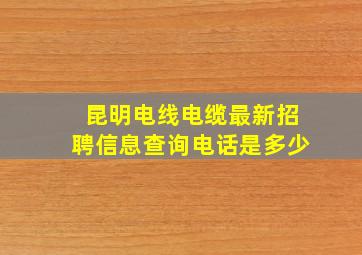 昆明电线电缆最新招聘信息查询电话是多少