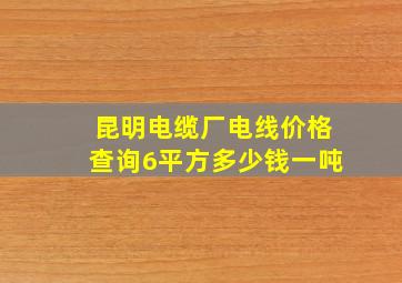 昆明电缆厂电线价格查询6平方多少钱一吨