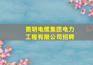 昆明电缆集团电力工程有限公司招聘