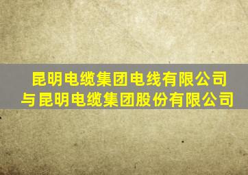 昆明电缆集团电线有限公司与昆明电缆集团股份有限公司