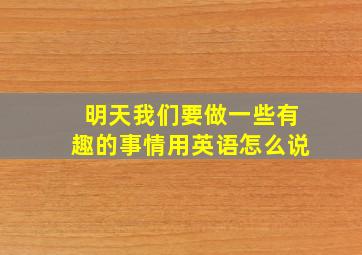 明天我们要做一些有趣的事情用英语怎么说