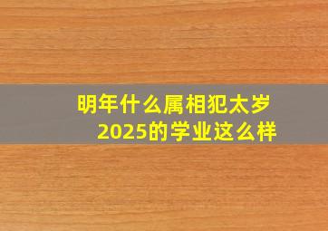 明年什么属相犯太岁2025的学业这么样