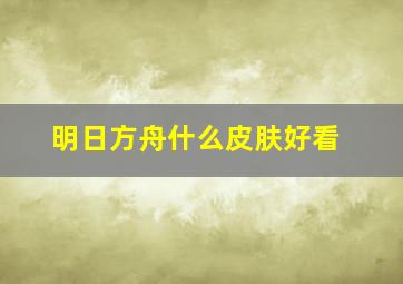 明日方舟什么皮肤好看