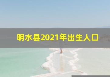 明水县2021年出生人口