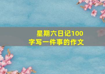 星期六日记100字写一件事的作文